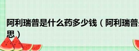 阿利瑞普是什么药多少钱（阿利瑞普是什么意思）