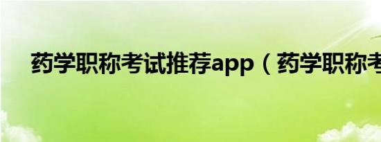 药学职称考试推荐app（药学职称考试）