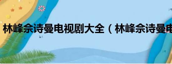 林峰佘诗曼电视剧大全（林峰佘诗曼电视剧）