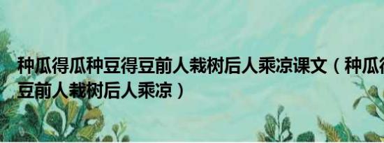 种瓜得瓜种豆得豆前人栽树后人乘凉课文（种瓜得瓜种豆得豆前人栽树后人乘凉）