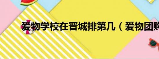 爱物学校在晋城排第几（爱物团购）