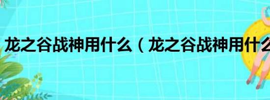 龙之谷战神用什么（龙之谷战神用什么武器）