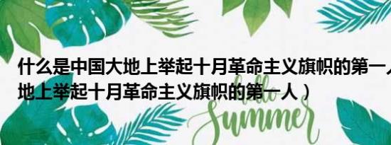 什么是中国大地上举起十月革命主义旗帜的第一人（中国大地上举起十月革命主义旗帜的第一人）