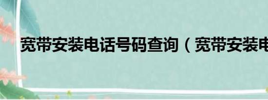 宽带安装电话号码查询（宽带安装电话）