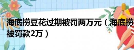 海底捞豆花过期被罚两万元（海底捞豆花过期被罚款2万）