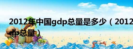 2012年中国gdp总量是多少（2012年中国gdp总量）