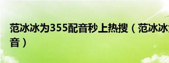 范冰冰为355配音秒上热搜（范冰冰为355配音）