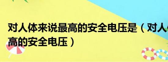 对人体来说最高的安全电压是（对人体来说最高的安全电压）