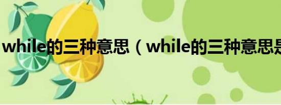 while的三种意思（while的三种意思是什么）