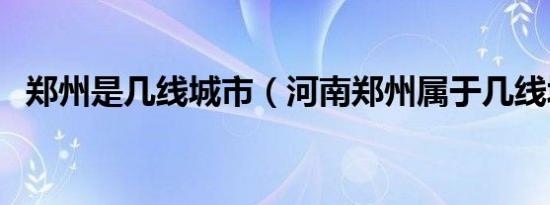 郑州是几线城市（河南郑州属于几线城市）