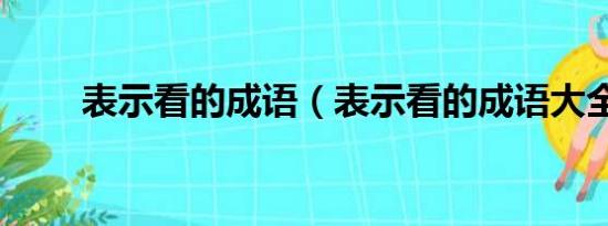 表示看的成语（表示看的成语大全）