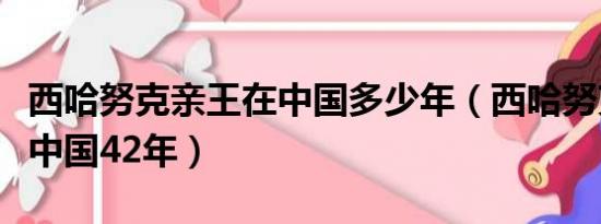 西哈努克亲王在中国多少年（西哈努克亲王在中国42年）