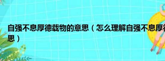 自强不息厚德载物的意思（怎么理解自强不息厚德载物的意思）