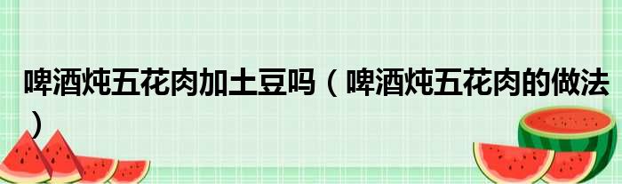 啤酒炖五花肉加土豆吗做法参考