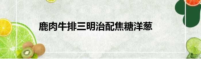 鹿肉牛排三明治配焦糖洋葱做法参考