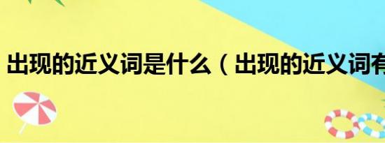 出现的近义词是什么（出现的近义词有哪些）