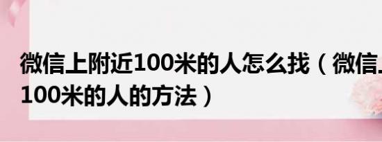 微信上附近100米的人怎么找（微信上找附近100米的人的方法）