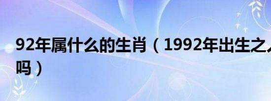 92年属什么的生肖（1992年出生之人属猴对吗）