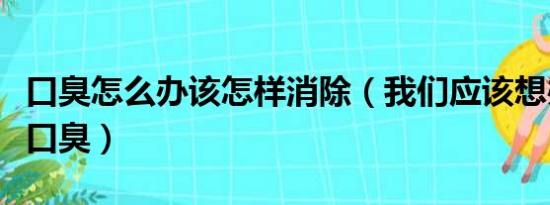 口臭怎么办该怎样消除（我们应该想办法去除口臭）