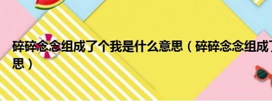 碎碎念念组成了个我是什么意思（碎碎念念组成了个我的意思）