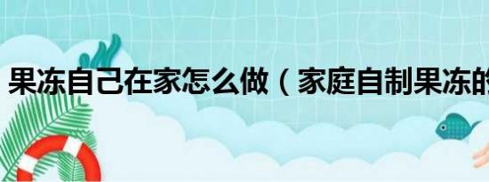 果冻自己在家怎么做（家庭自制果冻的做法）