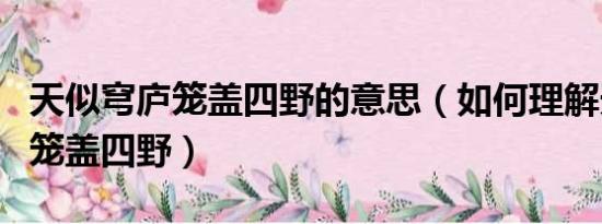 天似穹庐笼盖四野的意思（如何理解天似穹庐笼盖四野）