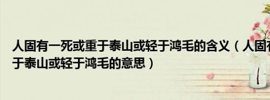 人固有一死或重于泰山或轻于鸿毛的含义（人固有一死或重于泰山或轻于鸿毛的意思）