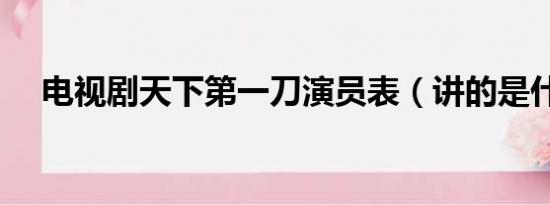 电视剧天下第一刀演员表（讲的是什么）