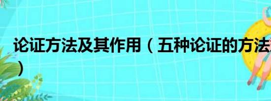 论证方法及其作用（五种论证的方法及其作用）