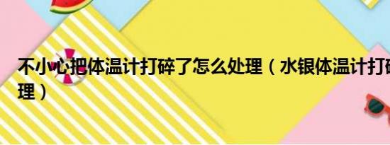 不小心把体温计打碎了怎么处理（水银体温计打碎了怎么处理）