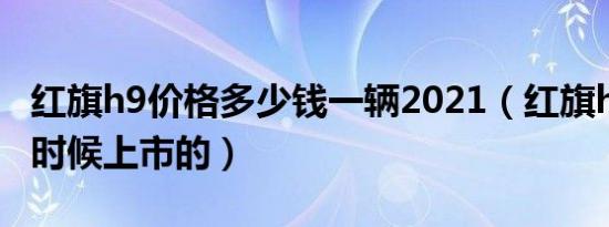 红旗h9价格多少钱一辆2021（红旗h9是什么时候上市的）