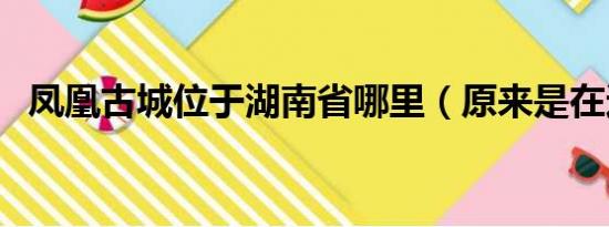 凤凰古城位于湖南省哪里（原来是在这里）