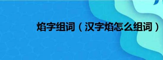 焰字组词（汉字焰怎么组词）