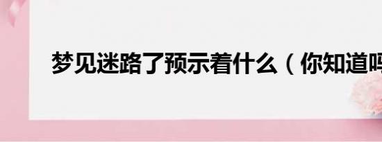 梦见迷路了预示着什么（你知道吗）