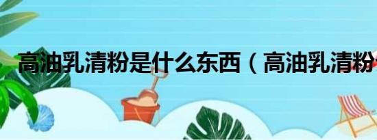 高油乳清粉是什么东西（高油乳清粉介绍）