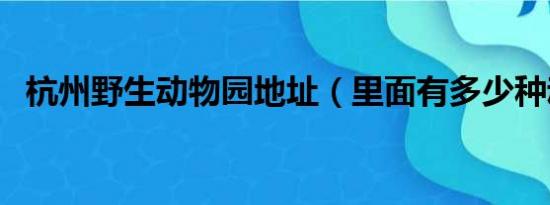 杭州野生动物园地址（里面有多少种动物）