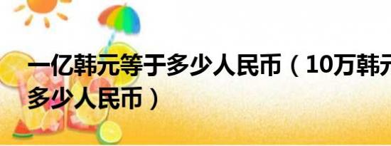 一亿韩元等于多少人民币（10万韩元又等于多少人民币）