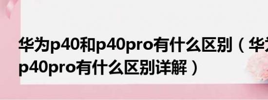 华为p40和p40pro有什么区别（华为p40和p40pro有什么区别详解）