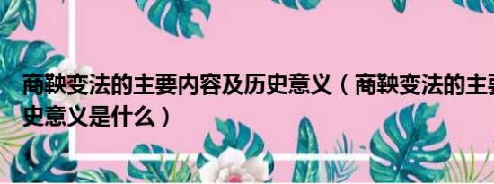 商鞅变法的主要内容及历史意义（商鞅变法的主要内容及历史意义是什么）