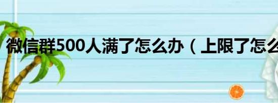 微信群500人满了怎么办（上限了怎么解决）