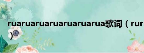 ruaruaruaruaruaruarua歌词（rurutia歌词）