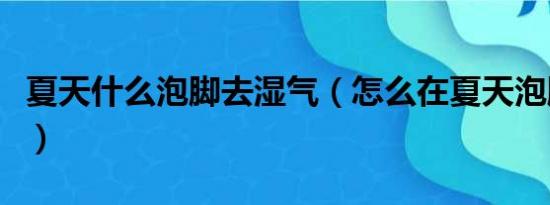 夏天什么泡脚去湿气（怎么在夏天泡脚去湿气）