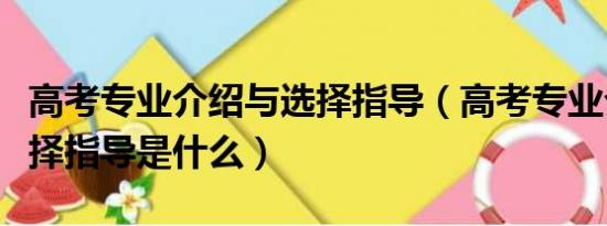 高考专业介绍与选择指导（高考专业介绍与选择指导是什么）