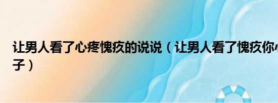 让男人看了心疼愧疚的说说（让男人看了愧疚你心疼你的句子）