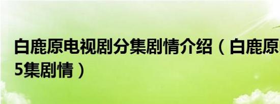 白鹿原电视剧分集剧情介绍（白鹿原电视剧1-5集剧情）