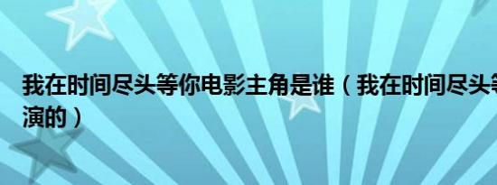 我在时间尽头等你电影主角是谁（我在时间尽头等你是谁主演的）