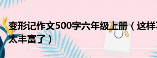 变形记作文500字六年级上册（这样写想象力太丰富了）