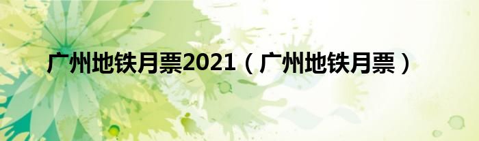 广州地铁月票2021（广州地铁月票）