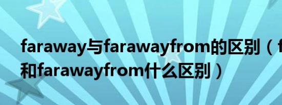faraway与farawayfrom的区别（farfrom和farawayfrom什么区别）