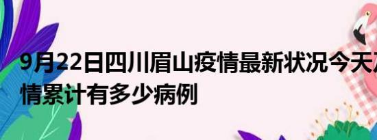 9月22日四川眉山疫情最新状况今天及眉山疫情累计有多少病例